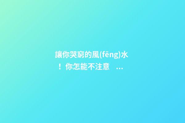 讓你哭窮的風(fēng)水！你怎能不注意？